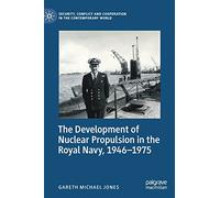 The Development of Nuclear Propulsion in the Royal Navy, 1946-1975 (Security, Conflict and Cooperation in the Contemporary World)