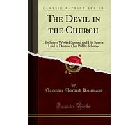 The Devil in the Church: His Secret Works Exposed and His Snares Laid to Destroy Our Public Schools (Classic Reprint)