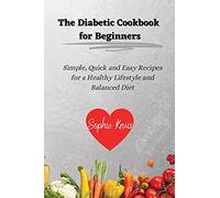 The Diabetic Cookbook for Beginners: Simple, Quick and Easy Recipes for a Healthy Lifestyle and Balanced Diet