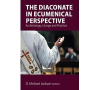 The Diaconate in Ecumenical Perspective: Ecclesiology, Liturgy and Practice