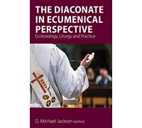 The Diaconate in Ecumenical Perspective: Ecclesiology, Liturgy and Practice