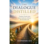 THE DIALOGUE DISTILLED™: Timeless Truths from Saint Catherine of Siena for Everyday Life