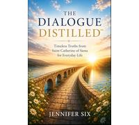THE DIALOGUE DISTILLED™: Timeless Truths from Saint Catherine of Siena for Everyday Life