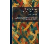 The Dickens Encyclopaedia: An Alphabetical Dictionary of References to Every Character and Place Mentioned in the Works of Fiction, With Explanatory Notes on Obscure Allusions and Phrases.