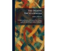 The Dickens Encyclopaedia: An Alphabetical Dictionary of References to Every Character and Place Mentioned in the Works of Fiction, With Explanatory Notes on Obscure Allusions and Phrases.