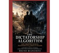 THE DICTATORSHIP ALGORITHM How Ordinary Humans Transform Into Absolute Rulers: A Historical Manual of Power, Corruption, Fear, and Human Transformation