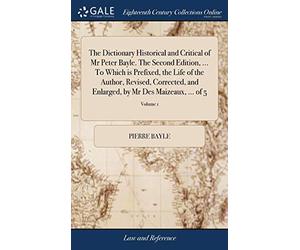 The Dictionary Historical and Critical of MR Peter Bayle. the Second Edition, ... to Which Is Prefixed, the Life of the Author, Revised, Corrected, and Enlarged, by MR Des Maizeaux, ... of 5; Volume 1