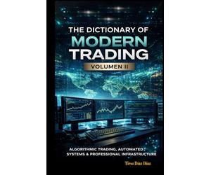The Dictionary of Modern Trading VOLUME II: ALGORITHMIC TRADING, AUTOMATED SYSTEMS AND PROFESSIONAL INFRASTRUCTURE