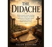 THE DIDACHE: Rediscovering the Ancient Teachings of the Twelve Apostles, the Worship and Practices of the Early Church, and Enduring Wisdom for Faithful Christian Living