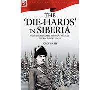 The 'Die-Hards' in Siberia: With the Middlesex Regiment Against the Bolsheviks 1918-19