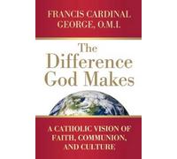 The Difference God Makes: A Catholic Vision of Faith, Communion, and Culture