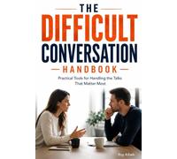 THE DIFFICULT CONVERSATION HANDBOOK: Practical Tools for Handling the Talks That Matter Most