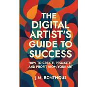 THE DIGITAL ARTIST’S GUIDE TO SUCCESS: HOW TO CREATE, PROMOTE, AND PROFIT FROM YOUR ART