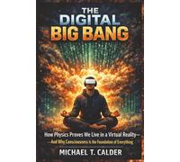 The Digital Big Bang: How Physics Proves We Live in a Virtual Reality-And Why Consciousness Is the Foundation of Everything