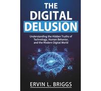 THE DIGITAL DELUSION: Understanding the Hidden Truths of Technology, Human Behavior, and the Modern Digital World