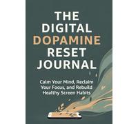THE DIGITAL DOPAMINE RESET JOURNAL: Calm Your MindRestore Your FocusRebuild Healthy Screen Habits
