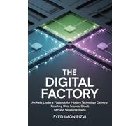 The Digital Factory: An Agile Leader's Playbook for Modern Technology Delivery: Coaching Data Science, Cloud, SAP, and Salesforce Teams