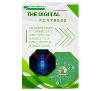 The Digital Fortress: A Beginner's Guide to Cybersecurity: How to Protect Yourself, Your Family, and Your Business Online