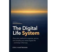 The Digital Life System: The Digital Life System: A Calm Method to Organize, Secure, and Simplify Your Digital Life