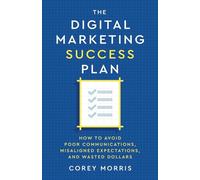 The Digital Marketing Success Plan: How to Avoid Poor Communications, Misaligned Expectations, and Wasted Dollars