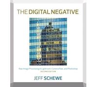 The Digital Negative: Raw Image Processing in Lightroom, Camera Raw, and Photoshop