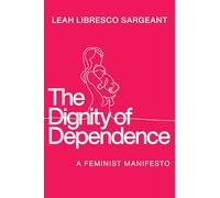 The Dignity of Dependence : A Feminist Manifesto