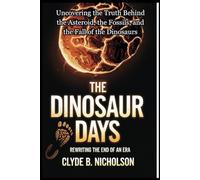 The Dinosaur Days: Rewriting the End of an Era: Uncovering the Truth Behind the Asteroid, the Fossils, and the Fall of the Dinosaurs
