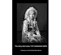 "The Dirty Old Indian" MY CANADIAN HERO: Tribute to a WW I Warrior