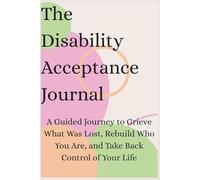 The Disability Acceptance Journal: A Guided Journey to Grieve What Was Lost, Rebuild Who You Are, and Take Back Control of Your Life