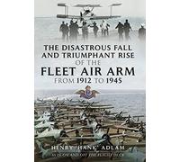 The Disastrous Fall and Triumphant Rise of the Fleet Air Arm from 1912 to 1945