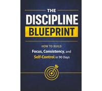 The Discipline Blueprint: The 90-Day System to Build Unbreakable Habits and Take Control of Your Life