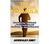 THE DISCIPLINE FORMULA: How to Develop Self-Control, Mental Toughness and Consistency to Achieve Your Goal