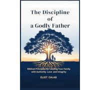 The Discipline of a Godly Father: Biblical Principles for Leading Your Family with Authority Love and Integrity