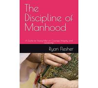 The Discipline of Manhood: A Guide for Young Men on Courage, Integrity, and Leadership