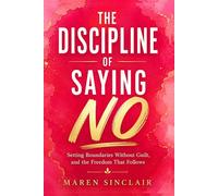 THE DISCIPLINE OF SAYING NO: Setting Boundaries Without Guilt, and the Freedom That Follows
