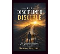 The Disciplined Disciple: The Catholic Teen's Guide to Focus, Self-Control, and Success