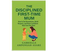 The Disciplined First-Time Mum: How to Set Boundaries, Build Respect, and Raise Confident Kids from the Start