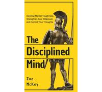 The Disciplined Mind : Develop Mental Toughness, Strengthen Your Willpower, and Control Your Thoughts.