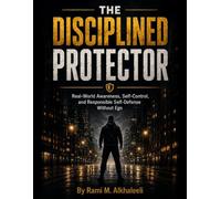 The Disciplined Protector: Real-World Awareness, Self-Control, and Responsible Self-Defense Without Ego