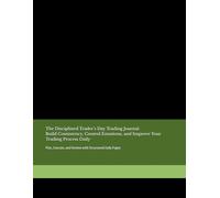 The Disciplined Trader’s Day Trading Journal Build Consistency, Control Emotions, and Improve Your Trading Process: Plan, Execute, and Review with Structured Daily Pages