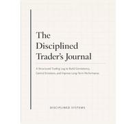 The Disciplined Trader’s Journal: A Structured Trading Log to Build Consistency, Control Emotions, and Improve Long-Term Performance