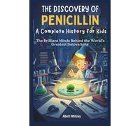 The Discovery of Penicillin : A Complete History for Kids: The Brilliant Minds Behind the World’s Greatest Innovations (Famous Inventors and Their Inventions for Kids)