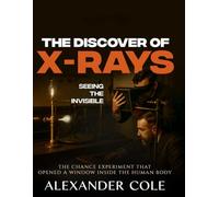 The Discovery of X-Rays: Seeing the Invisible. The chance experiment that opened a window inside the human body. (The Stories Behind the ... Behind ... Behind History’s Greatest Turning Points.)
