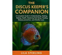 The Discus Keeper's Companion: A Complete Guide to Understanding, Healing, Raising, Health, Mastering Tank Setup, Feeding, Disease prevention, and Mindful care