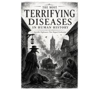 The Diseases That Terrified Humanity: From the Black Death to Ebola, Rabies, Parasites, and Rare Conditions That Shaped Human History