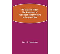 The Dispatch-Riders The Adventures of Two British Motor-cyclists in the Great War