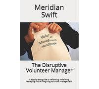 The Disruptive Volunteer Manager: A step by step guide to reframing, redefining, reshaping and re-imagining volunteer management.