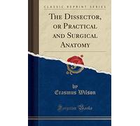 The Dissector, or Practical and Surgical Anatomy (Classic Reprint)