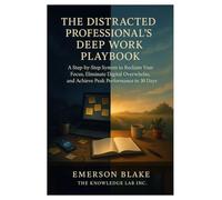 The Distracted Professional’s Deep Work Playbook: A Step-by-Step System to Reclaim Your Focus, Eliminate Digital Overwhelm, and Achieve Peak performance in 30 Days