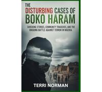 The Disturbing Cases of Boko Haram: Shocking Stories, Community Tragedies, and the Ongoing Battle Against Terror in Nigeria